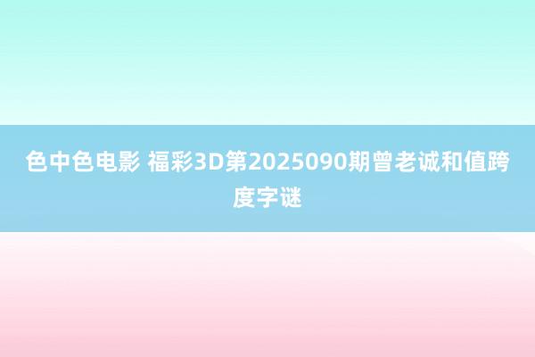 色中色电影 福彩3D第2025090期曾老诚和值跨度字谜