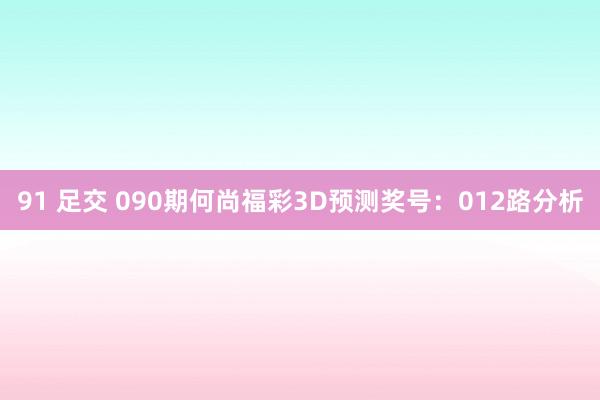 91 足交 090期何尚福彩3D预测奖号：012路分析