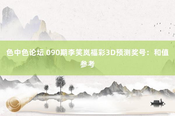 色中色论坛 090期李笑岚福彩3D预测奖号：和值参考