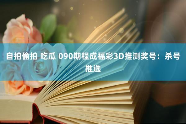 自拍偷拍 吃瓜 090期程成福彩3D推测奖号：杀号推选