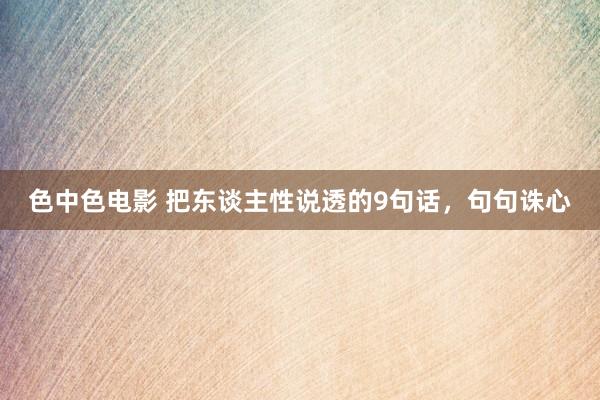 色中色电影 把东谈主性说透的9句话，句句诛心