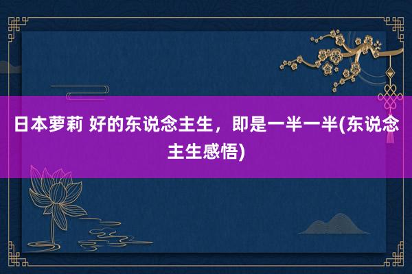 日本萝莉 好的东说念主生，即是一半一半(东说念主生感悟)