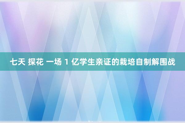 七天 探花 一场 1 亿学生亲证的栽培自制解围战