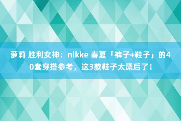 萝莉 胜利女神：nikke 春夏「裤子+鞋子」的40套穿搭参考，这3款鞋子太漂后了！