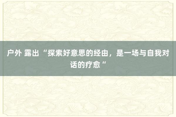 户外 露出 “探索好意思的经由，是一场与自我对话的疗愈“