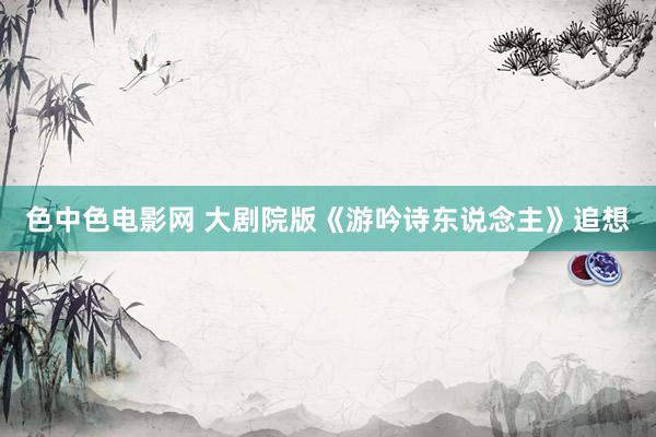 色中色电影网 大剧院版《游吟诗东说念主》追想