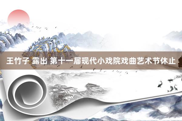 王竹子 露出 第十一届现代小戏院戏曲艺术节休止