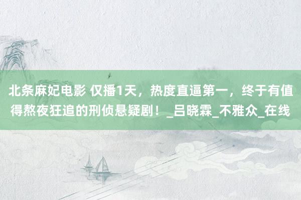 北条麻妃电影 仅播1天，热度直逼第一，终于有值得熬夜狂追的刑侦悬疑剧！_吕晓霖_不雅众_在线