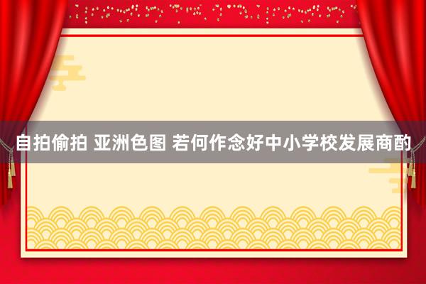 自拍偷拍 亚洲色图 若何作念好中小学校发展商酌
