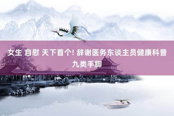 女生 自慰 天下首个! 辞谢医务东谈主员健康科普九类手脚