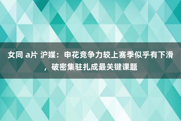 女同 a片 沪媒：申花竞争力较上赛季似乎有下滑，破密集驻扎成最关键课题