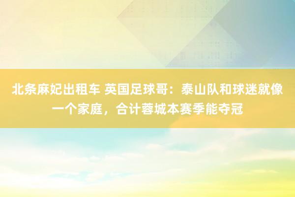 北条麻妃出租车 英国足球哥：泰山队和球迷就像一个家庭，合计蓉城本赛季能夺冠