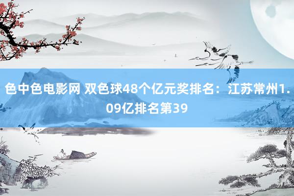 色中色电影网 双色球48个亿元奖排名：江苏常州1.09亿排名第39