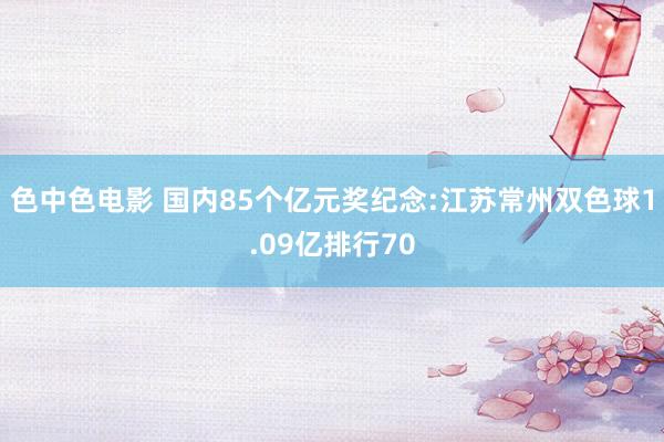 色中色电影 国内85个亿元奖纪念:江苏常州双色球1.09亿排行70