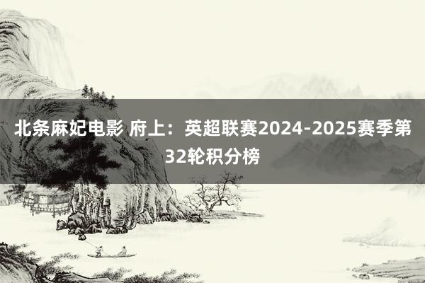 北条麻妃电影 府上：英超联赛2024-2025赛季第32轮积分榜