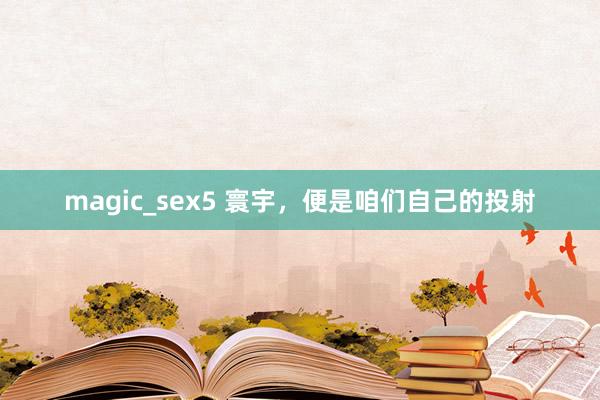 magic_sex5 寰宇，便是咱们自己的投射