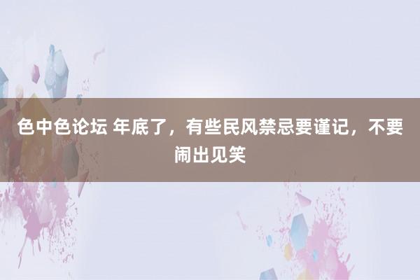 色中色论坛 年底了，有些民风禁忌要谨记，不要闹出见笑