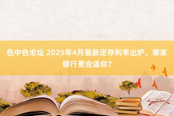 色中色论坛 2025年4月最新定存利率出炉，哪家银行更合适你？