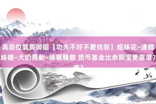 高段位氣質御姐【功夫不好不要找我】姐妹花~連體絲襪~大奶晃動~絲襪騷腳 货币基金比余额宝更靠谱？