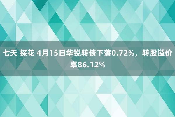 七天 探花 4月15日华锐转债下落0.72%,转股溢价率86.12%