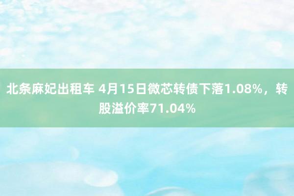 北条麻妃出租车 4月15日微芯转债下落1.08%，转股溢价率71.04%