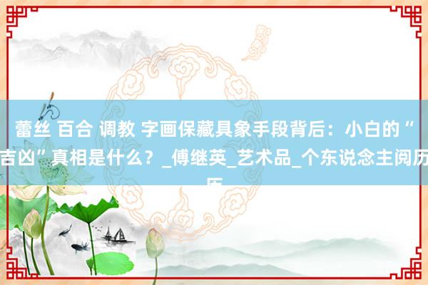 蕾丝 百合 调教 字画保藏具象手段背后：小白的“吉凶”真相是什么？_傅继英_艺术品_个东说念主阅历