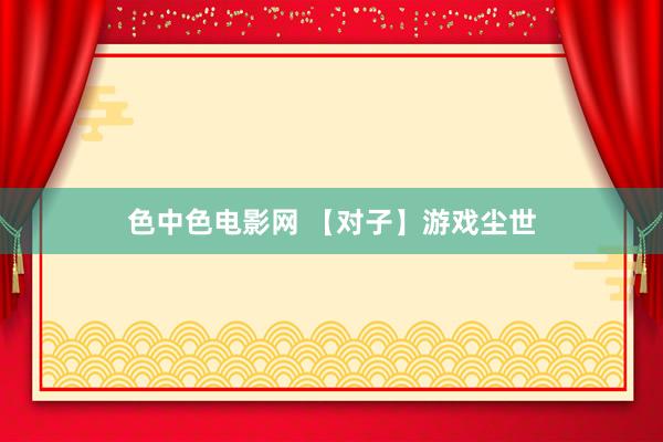 色中色电影网 【对子】游戏尘世