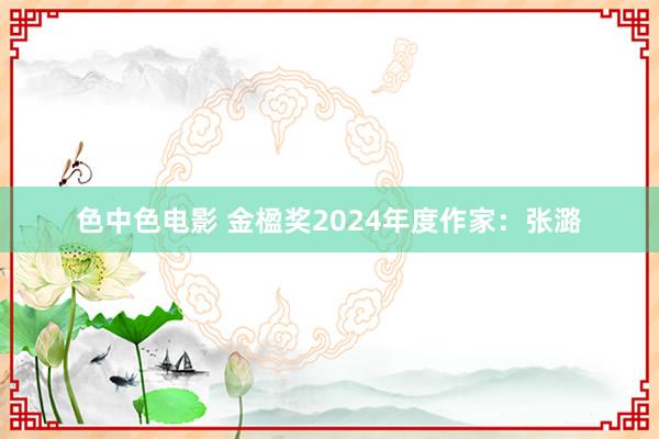 色中色电影 金楹奖2024年度作家：张潞