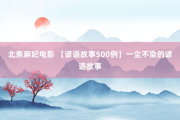北条麻妃电影 【谚语故事500例】一尘不染的谚语故事