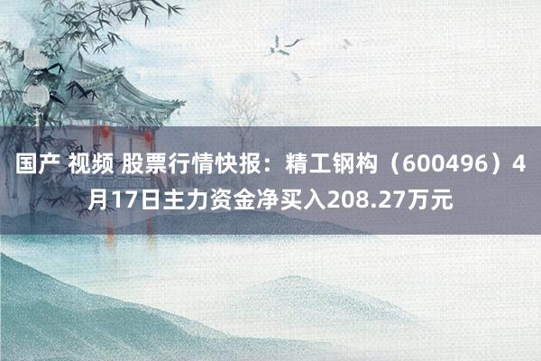 国产 视频 股票行情快报：精工钢构（600496）4月17日主力资金净买入208.27万元