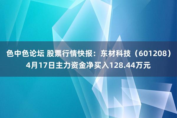 色中色论坛 股票行情快报：东材科技（601208）4月17日主力资金净买入128.44万元