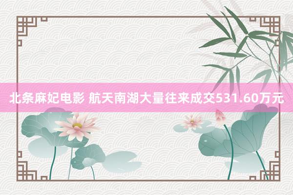 北条麻妃电影 航天南湖大量往来成交531.60万元