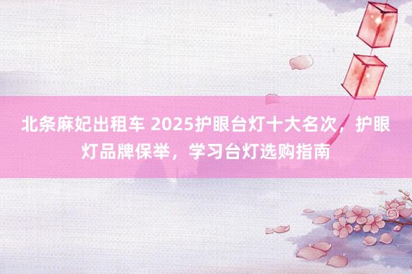 北条麻妃出租车 2025护眼台灯十大名次，护眼灯品牌保举，学习台灯选购指南