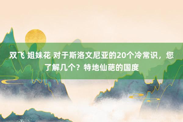 双飞 姐妹花 对于斯洛文尼亚的20个冷常识，您了解几个？特地仙葩的国度