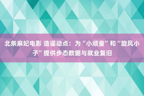 北条麻妃电影 造谣动点：为“小顽童”和“旋风小子”提供步态数据与就业复旧