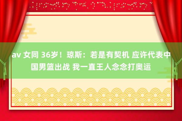 av 女同 36岁！琼斯：若是有契机 应许代表中国男篮出战 我一直王人念念打奥运