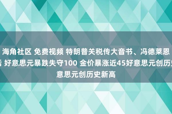 海角社区 免费视频 特朗普关税传大音书、冯德莱恩放狠话 好意思元暴跌失守100 金价暴涨近45好意思元创历史新高