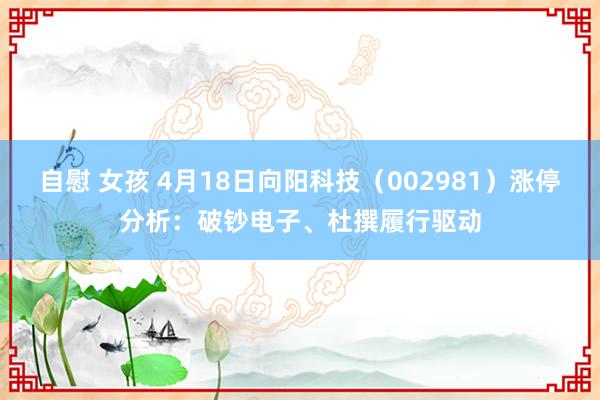 自慰 女孩 4月18日向阳科技（002981）涨停分析：破钞电子、杜撰履行驱动