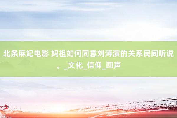 北条麻妃电影 妈祖如何同意刘涛演的关系民间听说。_文化_信仰_回声
