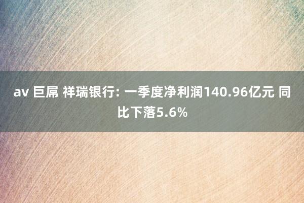 av 巨屌 祥瑞银行: 一季度净利润140.96亿元 同比下落5.6%