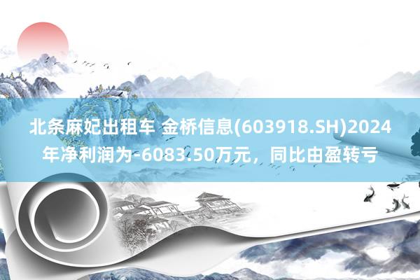 北条麻妃出租车 金桥信息(603918.SH)2024年净利润为-6083.50万元，同比由盈转亏