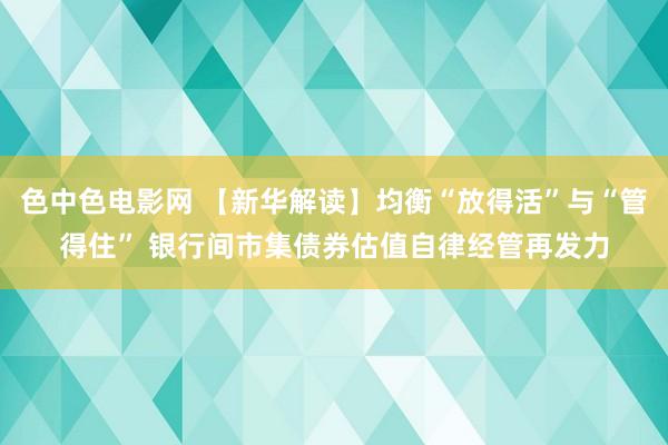 色中色电影网 【新华解读】均衡“放得活”与“管得住” 银行间市集债券估值自律经管再发力
