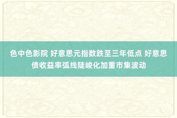 色中色影院 好意思元指数跌至三年低点 好意思债收益率弧线陡峻化加重市集波动