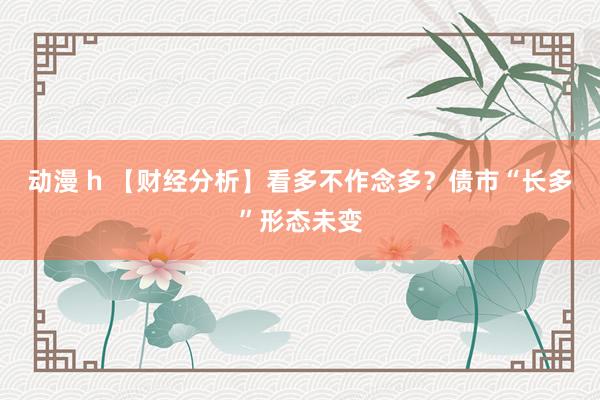 动漫 h 【财经分析】看多不作念多？债市“长多”形态未变