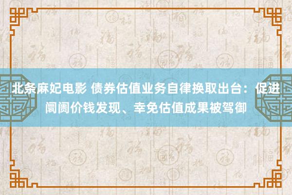 北条麻妃电影 债券估值业务自律换取出台：促进阛阓价钱发现、幸免估值成果被驾御