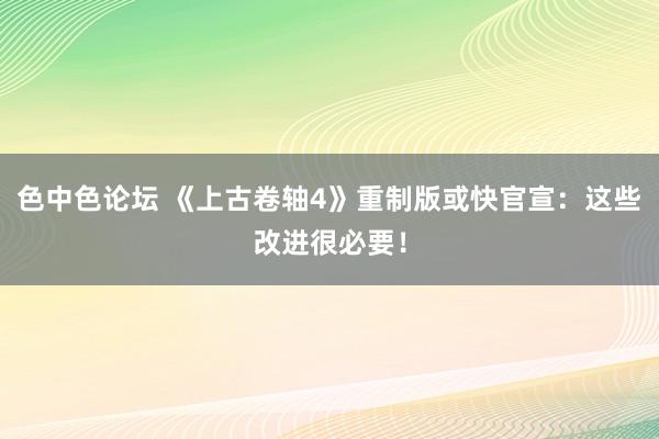 色中色论坛 《上古卷轴4》重制版或快官宣：这些改进很必要！