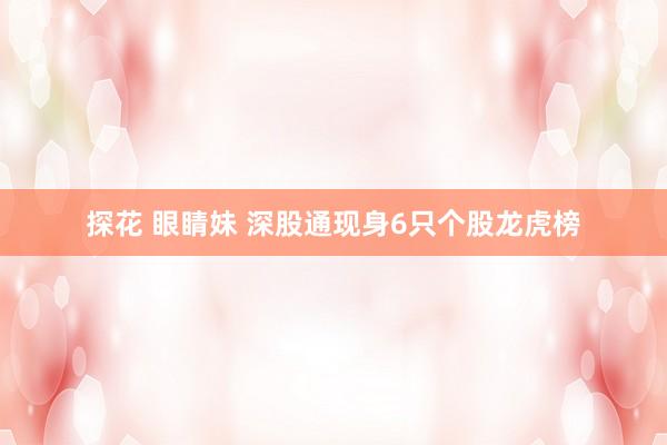 探花 眼睛妹 深股通现身6只个股龙虎榜