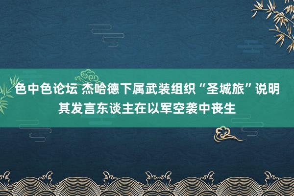 色中色论坛 杰哈德下属武装组织“圣城旅”说明其发言东谈主在以军空袭中丧生