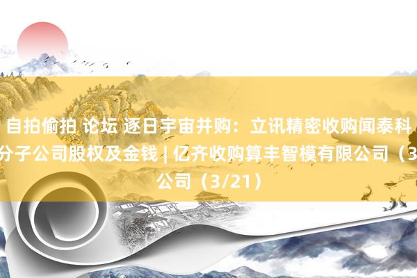 自拍偷拍 论坛 逐日宇宙并购：立讯精密收购闻泰科技部分子公司股权及金钱 | 亿齐收购算丰智模有限公司（3/21）