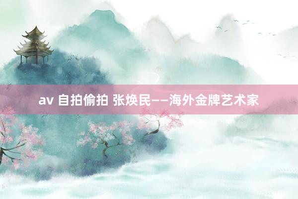 av 自拍偷拍 张焕民——海外金牌艺术家